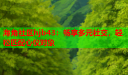 海角社区hjb43：畅享多元社交，轻松匹配心仪对象