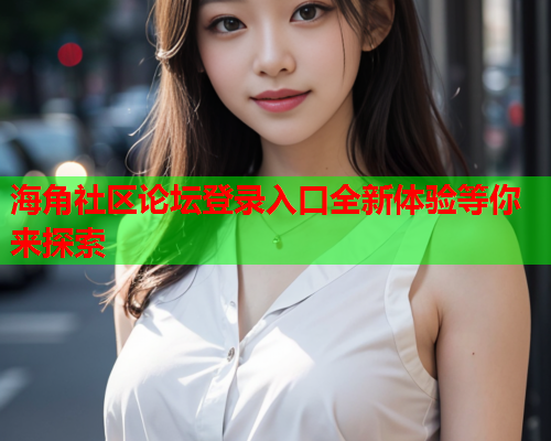 海角社区论坛登录入口全新体验等你来探索