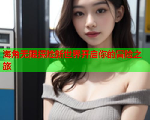 海角无限探险新世界开启你的冒险之旅