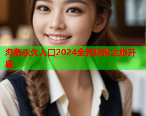 海角永久入口2024全新探秘之旅开启