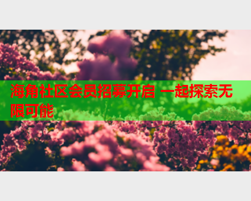 海角社区会员招募开启 一起探索无限可能