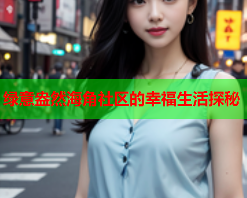 绿意盎然海角社区的幸福生活探秘