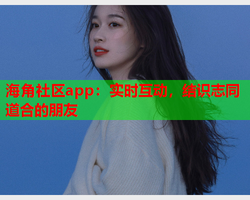 海角社区app：实时互动，结识志同道合的朋友