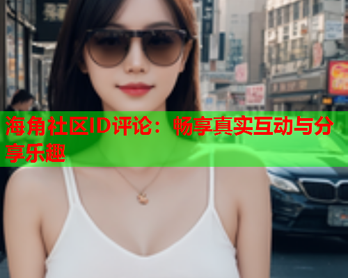 海角社区ID评论：畅享真实互动与分享乐趣